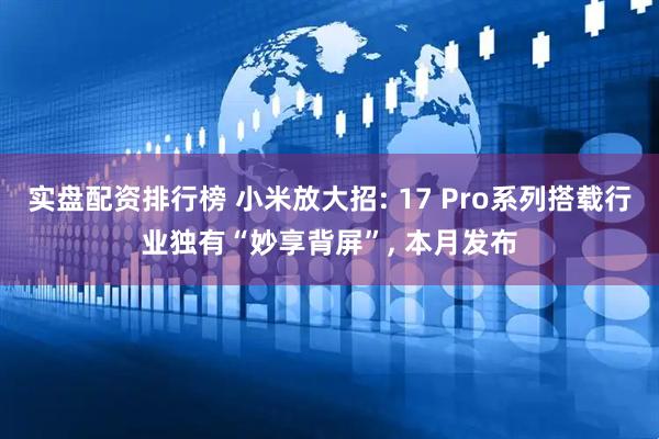 实盘配资排行榜 小米放大招: 17 Pro系列搭载行业独有“妙享背屏”, 本月发布