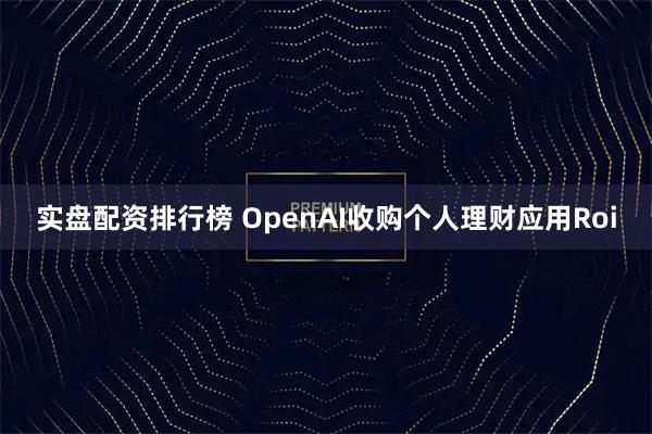 实盘配资排行榜 OpenAI收购个人理财应用Roi