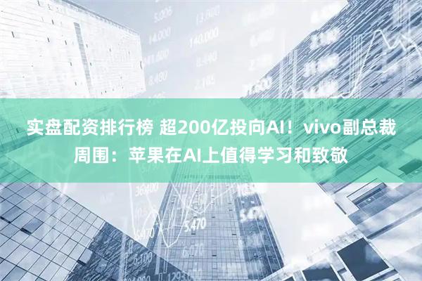 实盘配资排行榜 超200亿投向AI！vivo副总裁周围：苹果在AI上值得学习和致敬