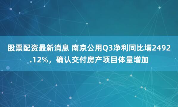股票配资最新消息 南京公用Q3净利同比增2492.12%，确认交付房产项目体量增加
