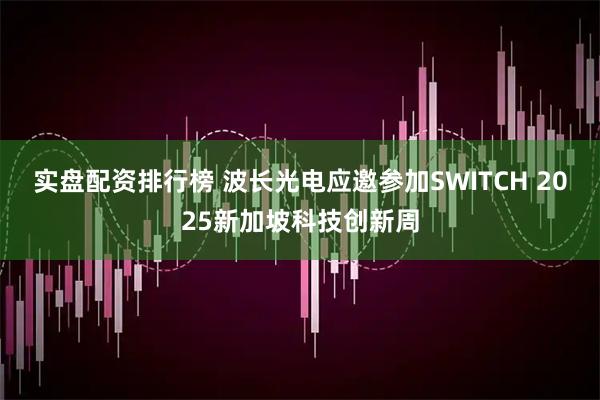 实盘配资排行榜 波长光电应邀参加SWITCH 2025新加坡科技创新周