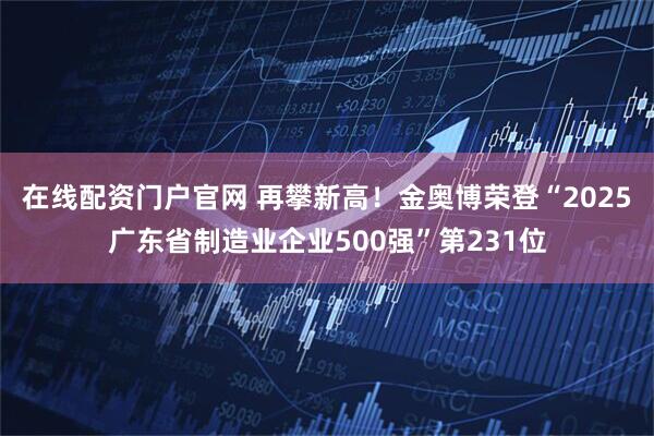在线配资门户官网 再攀新高！金奥博荣登“2025广东省制造业企业500强”第231位