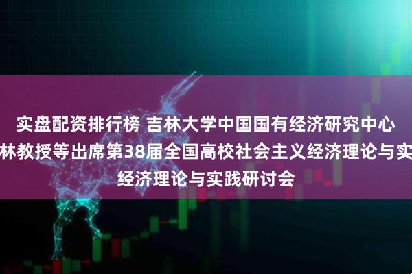 实盘配资排行榜 吉林大学中国国有经济研究中心主任宋冬林教授等出席第38届全国高校社会主义经济理论与实践研讨会