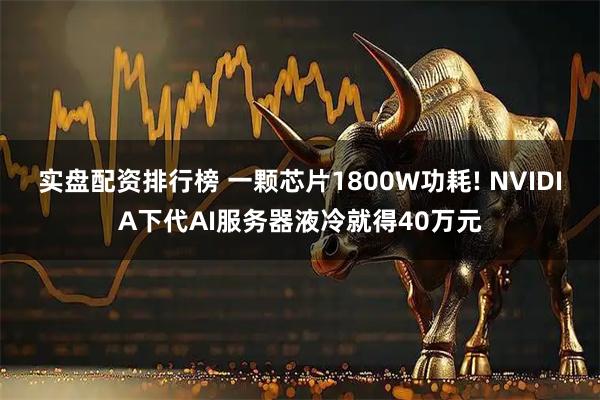 实盘配资排行榜 一颗芯片1800W功耗! NVIDIA下代AI服务器液冷就得40万元