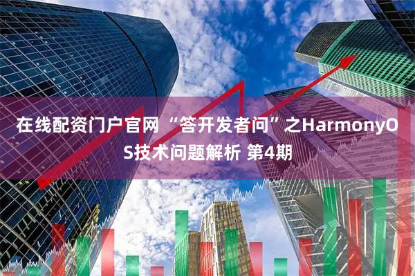 在线配资门户官网 “答开发者问”之HarmonyOS技术问题解析 第4期
