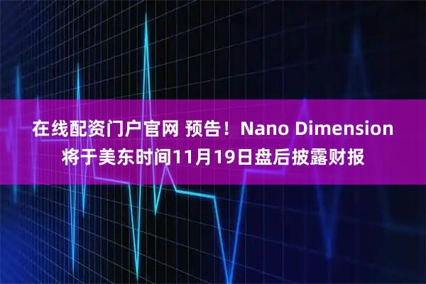 在线配资门户官网 预告！Nano Dimension将于美东时间11月19日盘后披露财报