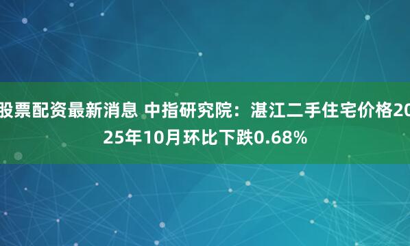 股票配资最新消息 中指研究院：湛江二手住宅价格2025年10月环比下跌0.68%