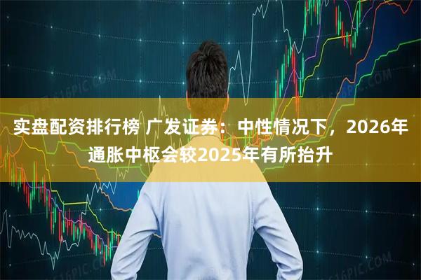 实盘配资排行榜 广发证券：中性情况下，2026年通胀中枢会较2025年有所抬升
