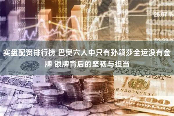 实盘配资排行榜 巴奥六人中只有孙颖莎全运没有金牌 银牌背后的坚韧与担当