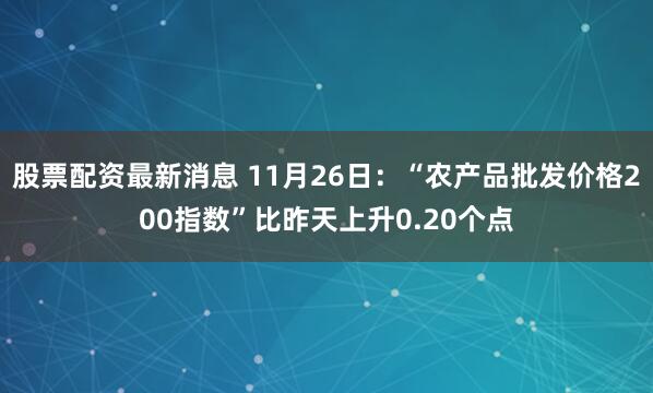 股票配资最新消息 11月26日：“农产品批发价格200指数”比昨天上升0.20个点
