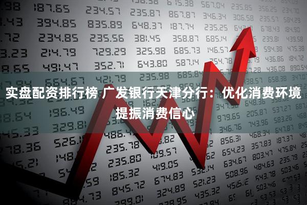 实盘配资排行榜 广发银行天津分行：优化消费环境 提振消费信心