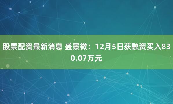 股票配资最新消息 盛景微：12月5日获融资买入830.07万元