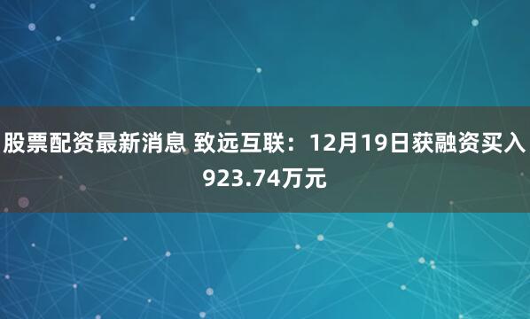 股票配资最新消息 致远互联：12月19日获融资买入923.74万元