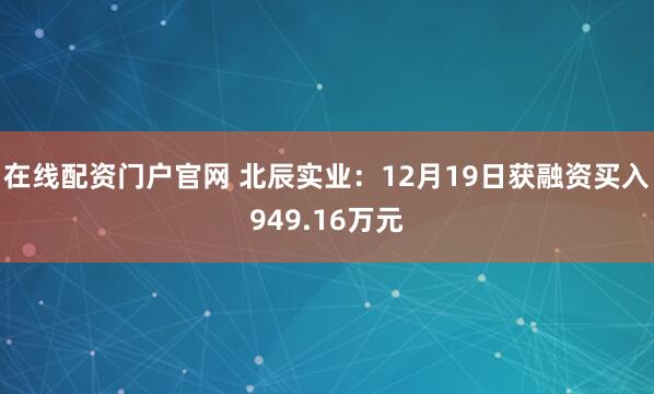 在线配资门户官网 北辰实业：12月19日获融资买入949.16万元