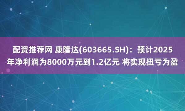 配资推荐网 康隆达(603665.SH)：预计2025年净利润为8000万元到1.2亿元 将实现扭亏为盈