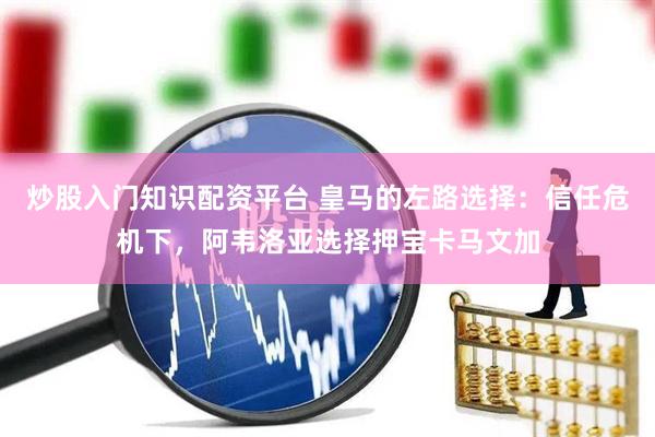 炒股入门知识配资平台 皇马的左路选择：信任危机下，阿韦洛亚选择押宝卡马文加