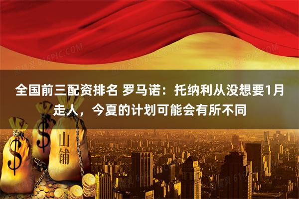 全国前三配资排名 罗马诺：托纳利从没想要1月走人，今夏的计划可能会有所不同