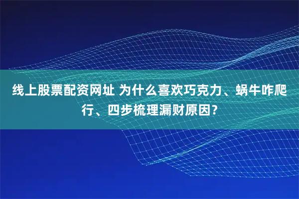 线上股票配资网址 为什么喜欢巧克力、蜗牛咋爬行、四步梳理漏财原因？
