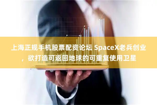 上海正规手机股票配资论坛 SpaceX老兵创业，欲打造可返回地球的可重复使用卫星