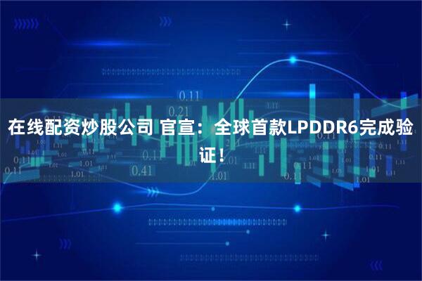 在线配资炒股公司 官宣：全球首款LPDDR6完成验证！