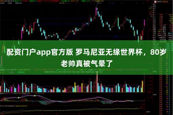 配资门户app官方版 罗马尼亚无缘世界杯，80岁老帅真被气晕了